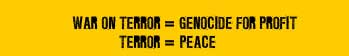 War On terror = Genocide For Profit. Terror = Peace